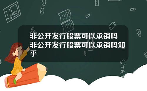 非公开发行股票可以承销吗非公开发行股票可以承销吗知乎