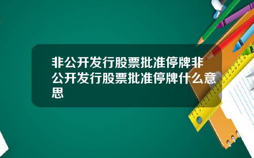 非公开发行股票批准停牌非公开发行股票批准停牌什么意思