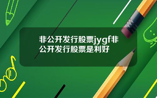 非公开发行股票jygf非公开发行股票是利好