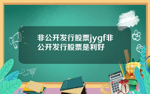 非公开发行股票jygf非公开发行股票是利好