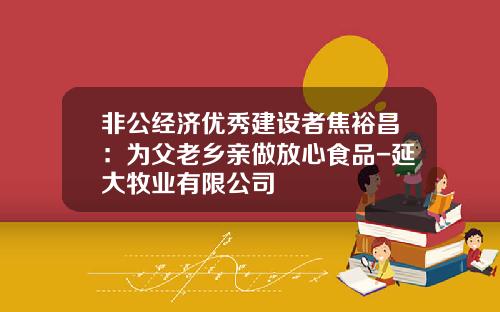 非公经济优秀建设者焦裕昌：为父老乡亲做放心食品-延大牧业有限公司