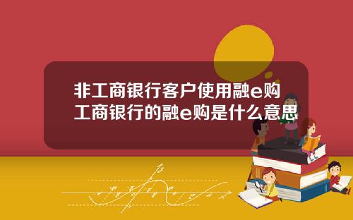 非工商银行客户使用融e购工商银行的融e购是什么意思