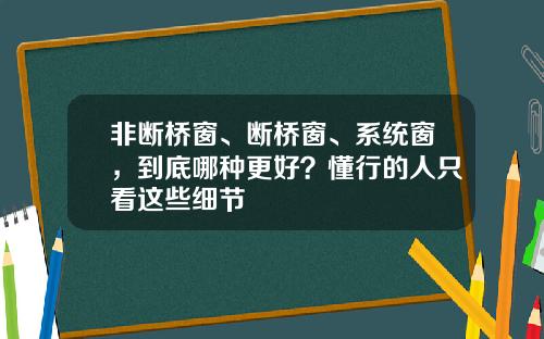 非断桥窗、断桥窗、系统窗，到底哪种更好？懂行的人只看这些细节