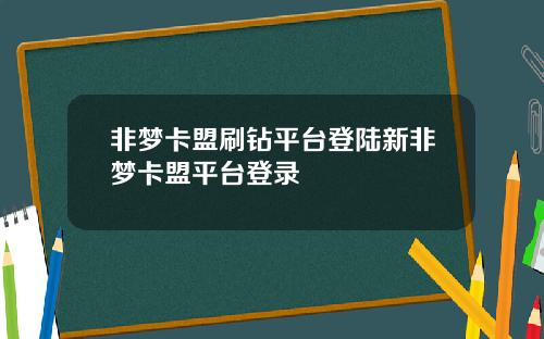 非梦卡盟刷钻平台登陆新非梦卡盟平台登录
