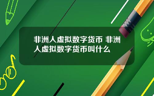 非洲人虚拟数字货币 非洲人虚拟数字货币叫什么
