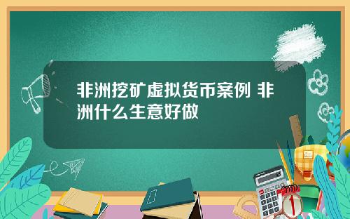非洲挖矿虚拟货币案例 非洲什么生意好做