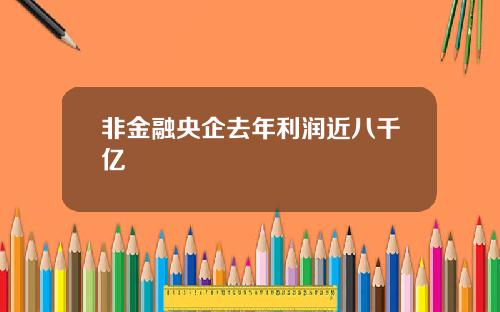 非金融央企去年利润近八千亿
