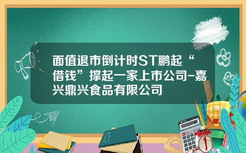 面值退市倒计时ST鹏起“借钱”撑起一家上市公司-嘉兴鼎兴食品有限公司
