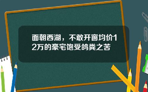 面朝西湖,不敢开窗均价12万的豪宅饱受鸽粪之苦