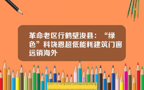 革命老区行鹤壁浚县:“绿色”科饶恩超低能耗建筑门窗远销海外