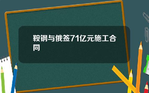 鞍钢与俄签71亿元施工合同