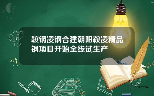 鞍钢凌钢合建朝阳鞍凌精品钢项目开始全线试生产
