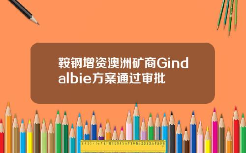 鞍钢增资澳洲矿商Gindalbie方案通过审批