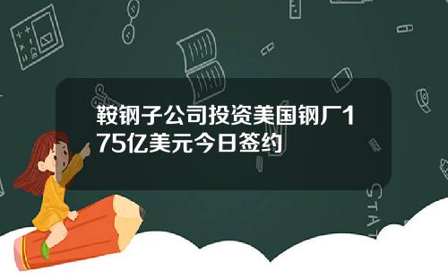 鞍钢子公司投资美国钢厂175亿美元今日签约