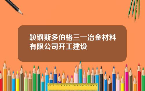 鞍钢斯多伯格三一冶金材料有限公司开工建设
