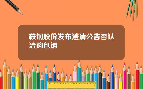 鞍钢股份发布澄清公告否认洽购包钢