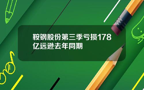 鞍钢股份第三季亏损178亿远逊去年同期