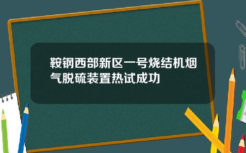 鞍钢西部新区一号烧结机烟气脱硫装置热试成功