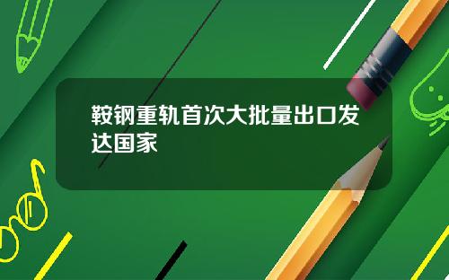 鞍钢重轨首次大批量出口发达国家