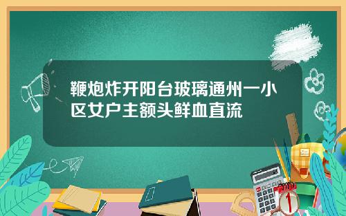 鞭炮炸开阳台玻璃通州一小区女户主额头鲜血直流
