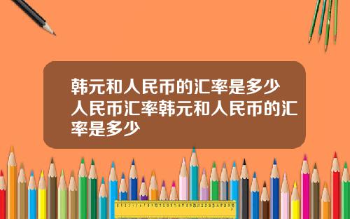 韩元和人民币的汇率是多少人民币汇率韩元和人民币的汇率是多少