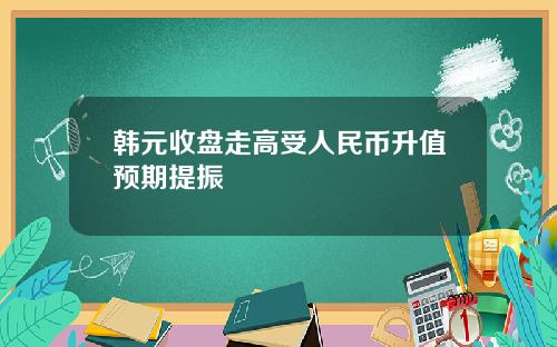 韩元收盘走高受人民币升值预期提振
