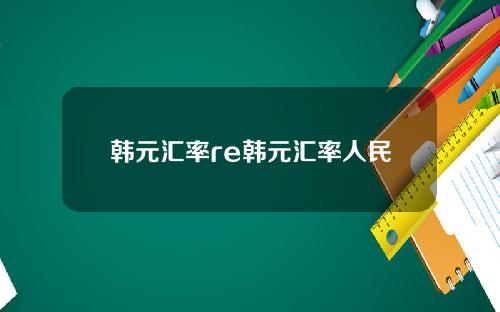韩元汇率re韩元汇率人民