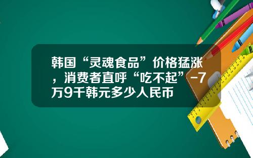韩国“灵魂食品”价格猛涨，消费者直呼“吃不起”-7万9千韩元多少人民币