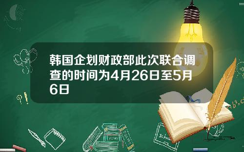 韩国企划财政部此次联合调查的时间为4月26日至5月6日