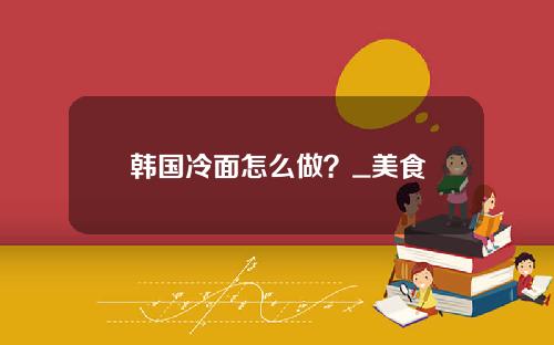 韩国冷面怎么做？_美食
