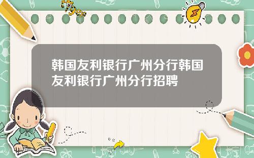 韩国友利银行广州分行韩国友利银行广州分行招聘
