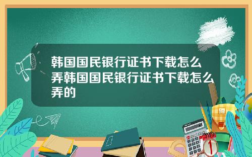 韩国国民银行证书下载怎么弄韩国国民银行证书下载怎么弄的