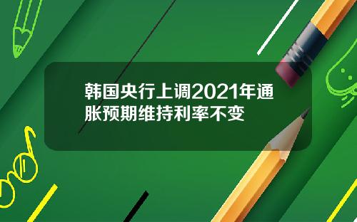 韩国央行上调2021年通胀预期维持利率不变