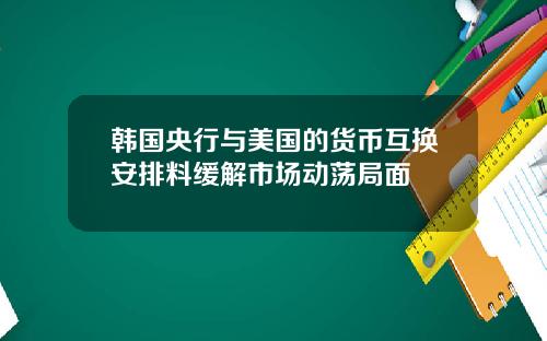 韩国央行与美国的货币互换安排料缓解市场动荡局面