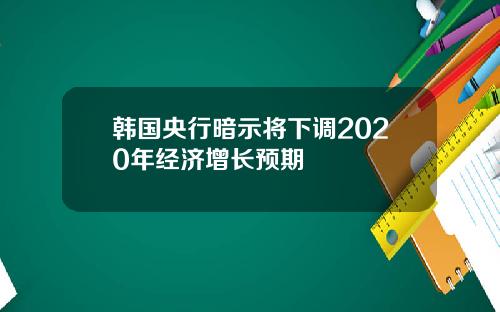 韩国央行暗示将下调2020年经济增长预期