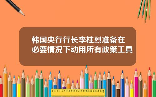 韩国央行行长李柱烈准备在必要情况下动用所有政策工具