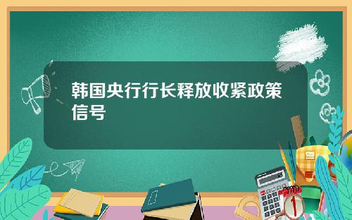 韩国央行行长释放收紧政策信号