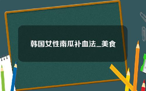 韩国女性南瓜补血法_美食