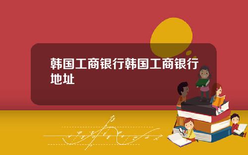韩国工商银行韩国工商银行地址