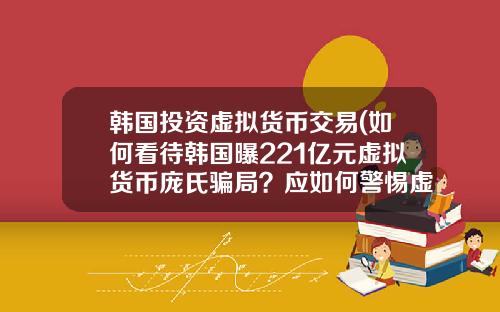 韩国投资虚拟货币交易(如何看待韩国曝221亿元虚拟货币庞氏骗局?应如何警惕虚拟骗局?)
