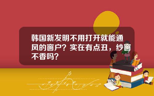韩国新发明不用打开就能通风的窗户？实在有点丑，纱窗不香吗？