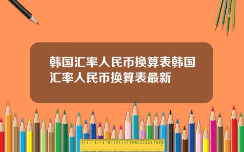 韩国汇率人民币换算表韩国汇率人民币换算表最新