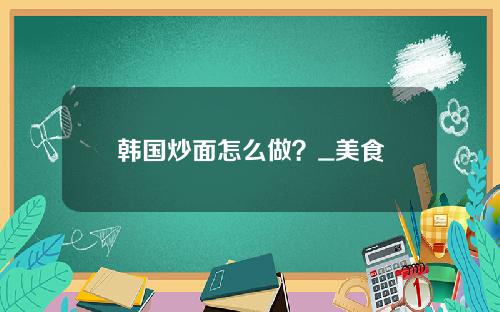 韩国炒面怎么做？_美食