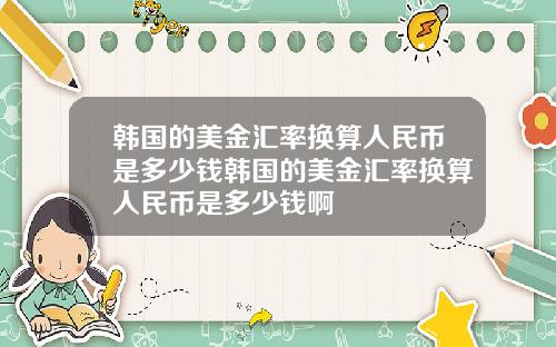 韩国的美金汇率换算人民币是多少钱韩国的美金汇率换算人民币是多少钱啊