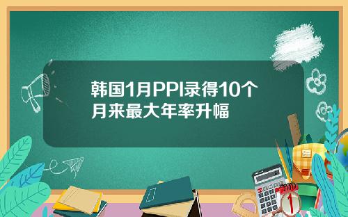 韩国1月PPI录得10个月来最大年率升幅