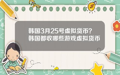 韩国3月25号虚拟货币?韩国都收哪些游戏虚拟货币