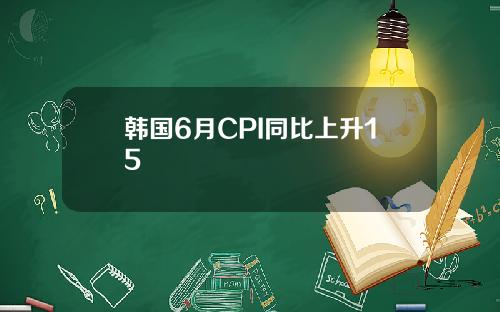 韩国6月CPI同比上升15