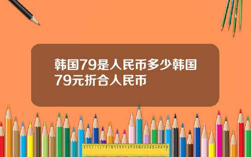 韩国79是人民币多少韩国79元折合人民币