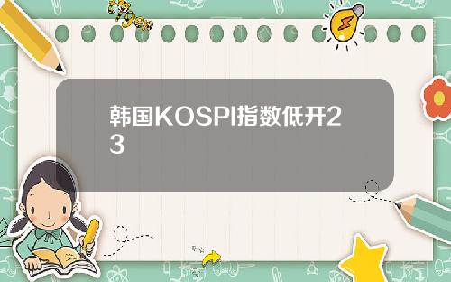 韩国KOSPI指数低开23