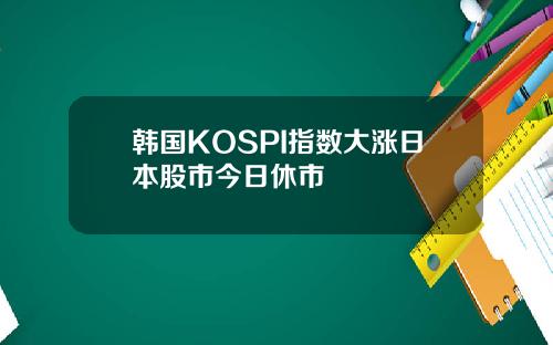 韩国KOSPI指数大涨日本股市今日休市